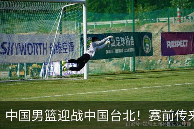 中国男篮迎战中国台北！赛前传来4好1坏消息，中国队出线毫无悬念