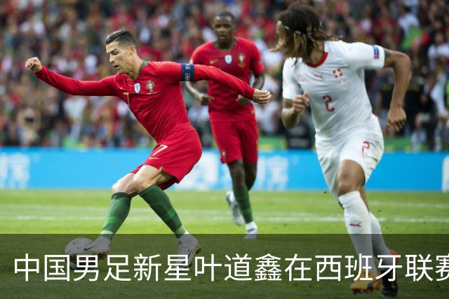 中国男足新星叶道鑫在西班牙联赛焕发光彩，单场戴帽引关注