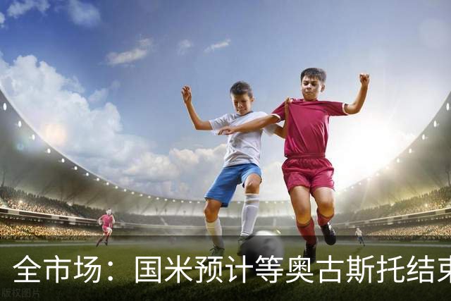 全市场：国米预计等奥古斯托结束休假后与他会面，双方都有意续约
