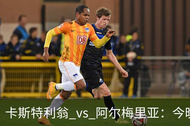 卡斯特利翁 vs 阿尔梅里亚：今晚21:00谁能迈出重返西甲的关键一步？