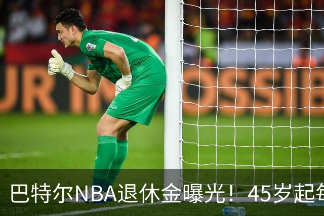巴特尔NBA退休金曝光！45岁起每月领钱，62岁后数字惊人真羡慕