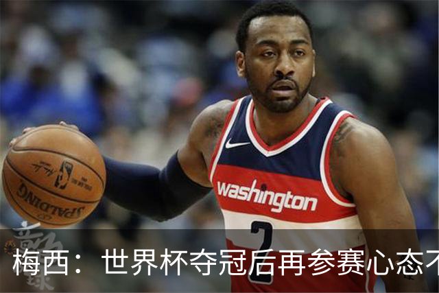 梅西：世界杯夺冠后再参赛心态不同，我们状态很好会全力以赴前进