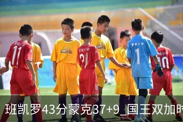 班凯罗43分蒙克37+9 国王双加时逆转战胜魔术