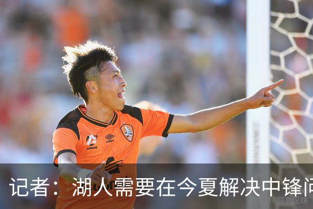 记者：湖人需要在今夏解决中锋问题 东契奇不会一直等待他们建队