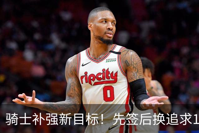 骑士补强新目标！先签后换追求14+5悍将，哈登签约仍需等待
